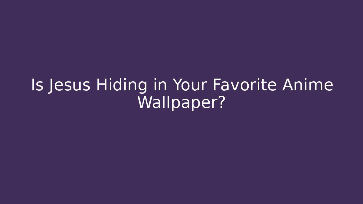 Is Jesus Hiding in Your Favorite Anime Wallpaper? - Critter Realm