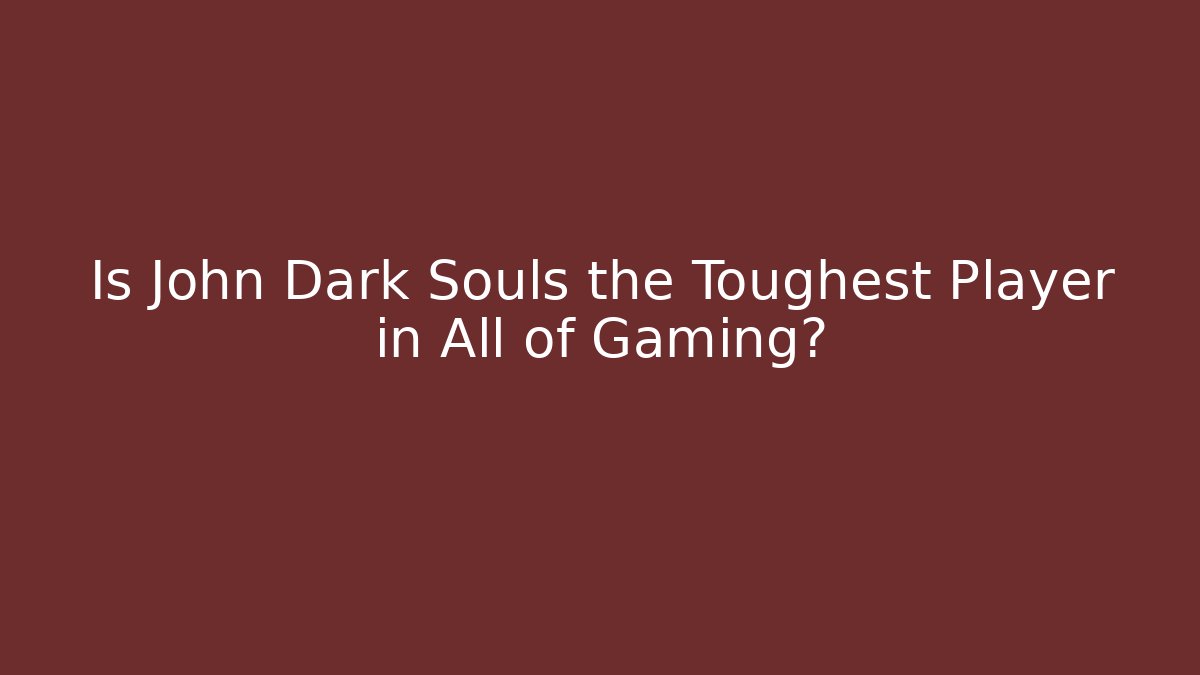 Is John Dark Souls the Toughest Player in All of Gaming?