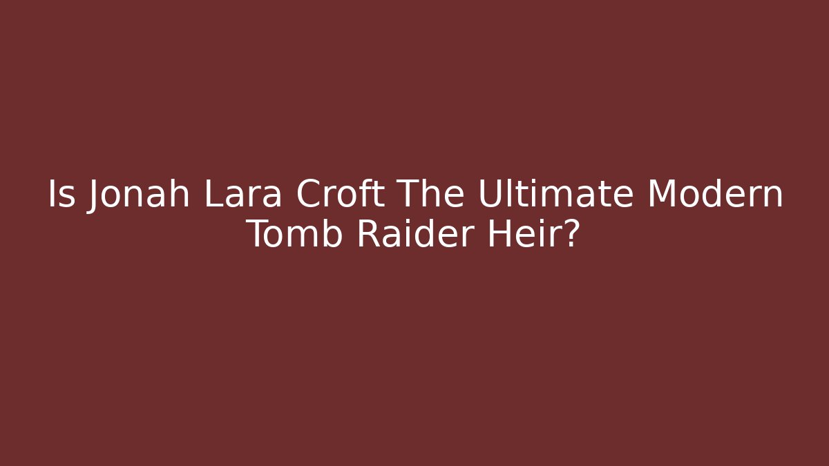 Is Jonah Lara Croft The Ultimate Modern Tomb Raider Heir?