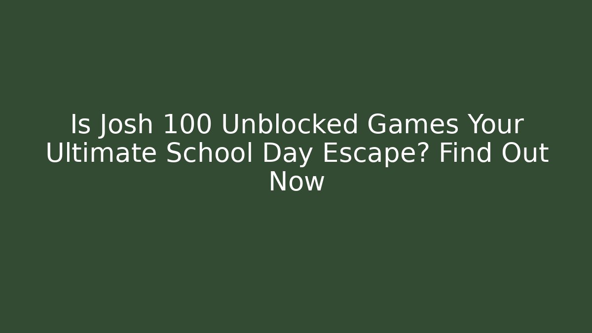 Is Josh 100 Unblocked Games Your Ultimate School Day Escape? Find Out Now