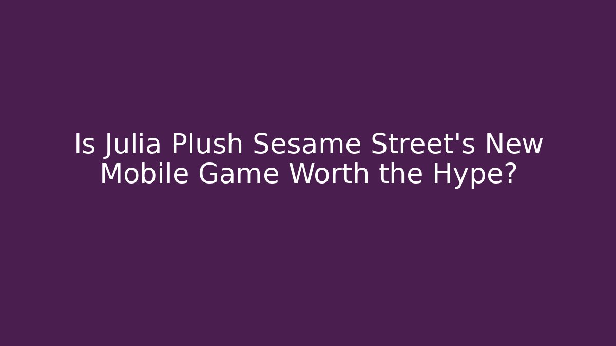 Is Julia Plush Sesame Street's New Mobile Game Worth the Hype?
