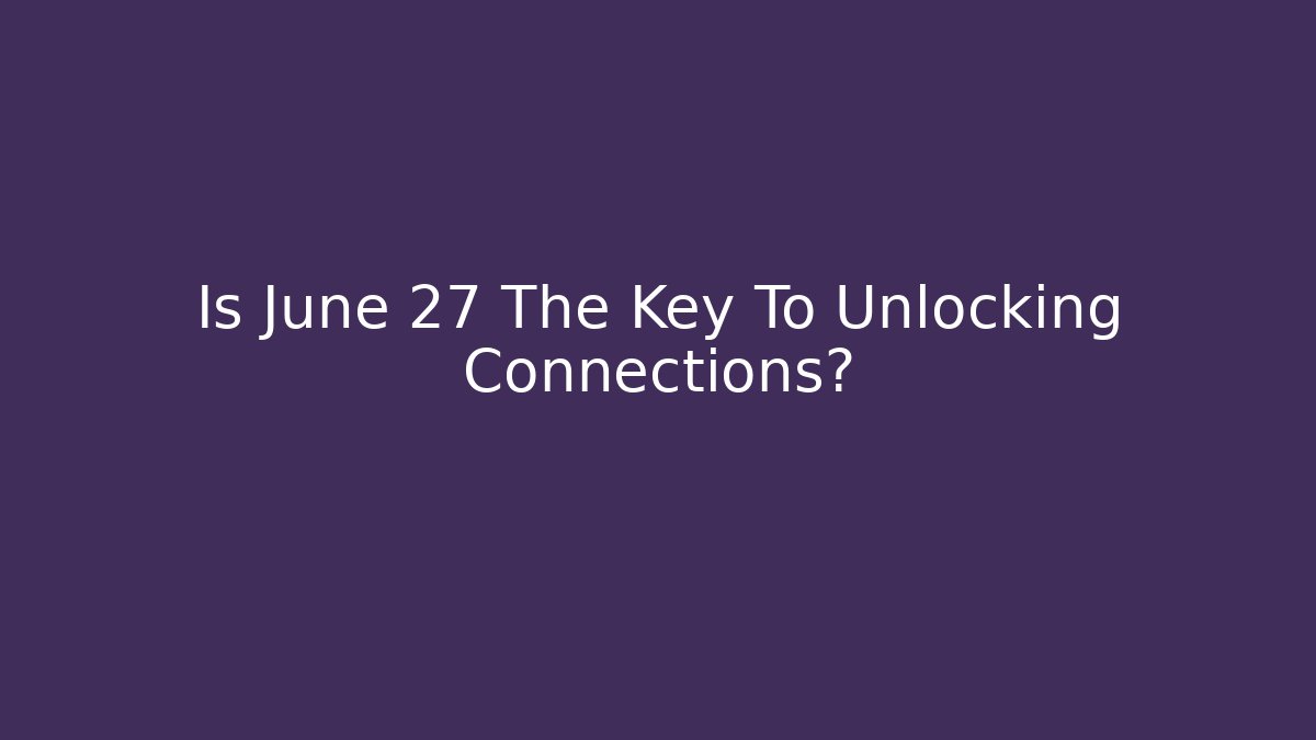Is June 27 The Key To Unlocking Connections?