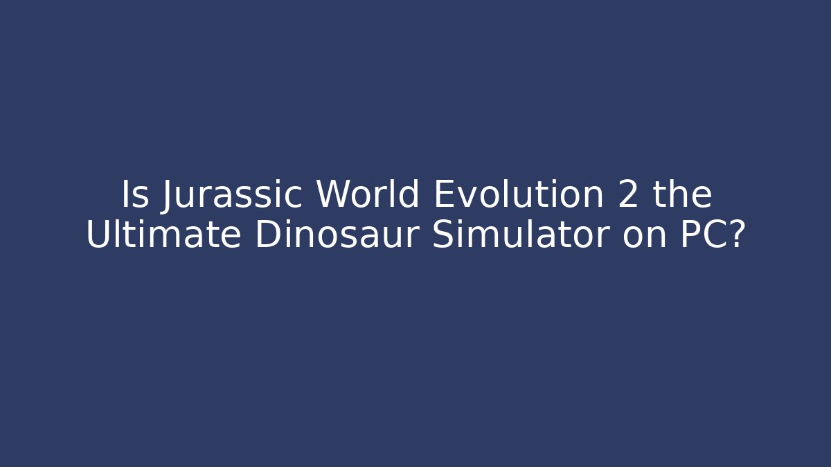 Is Jurassic World Evolution 2 the Ultimate Dinosaur Simulator on PC?