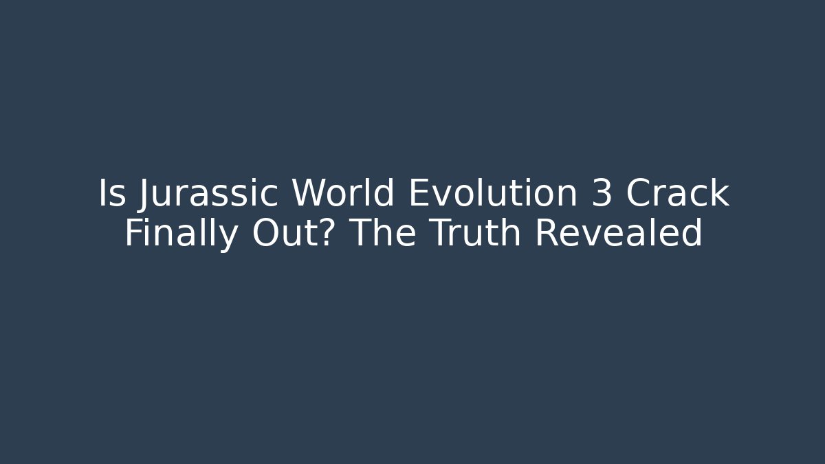 Is Jurassic World Evolution 3 Crack Finally Out? The Truth Revealed