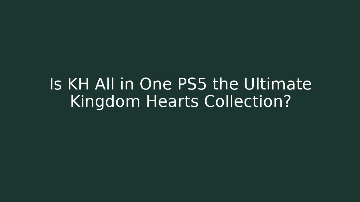 Is KH All in One PS5 the Ultimate Kingdom Hearts Collection?