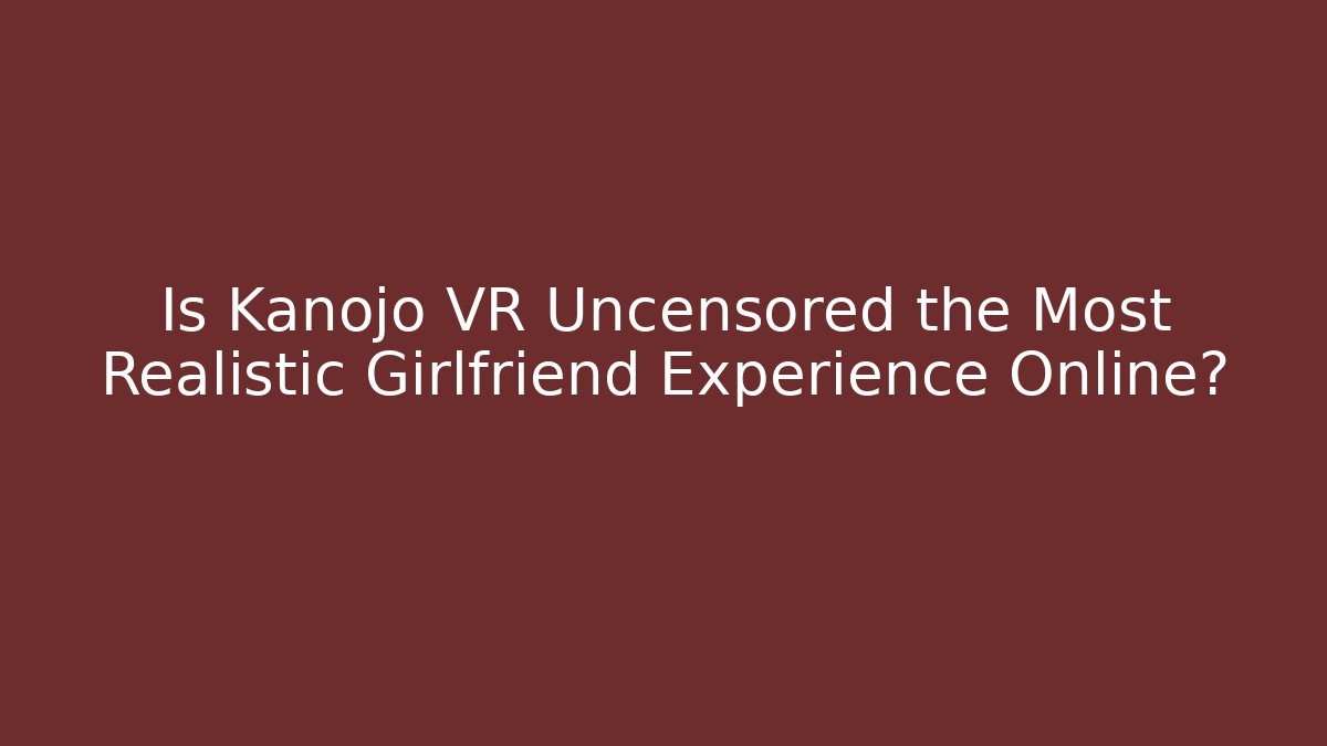 Is Kanojo VR Uncensored the Most Realistic Girlfriend Experience Online?