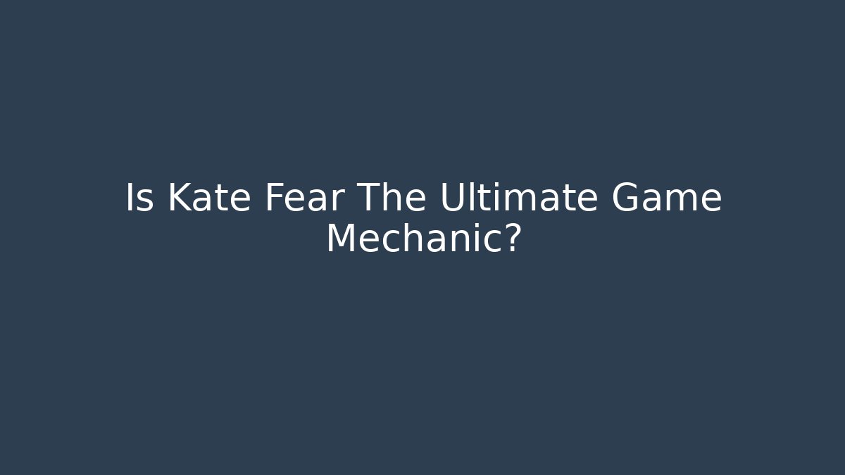 Is Kate Fear The Ultimate Game Mechanic?