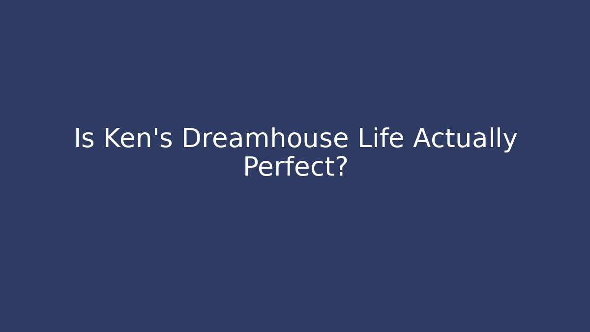 Is Ken's Dreamhouse Life Actually Perfect?