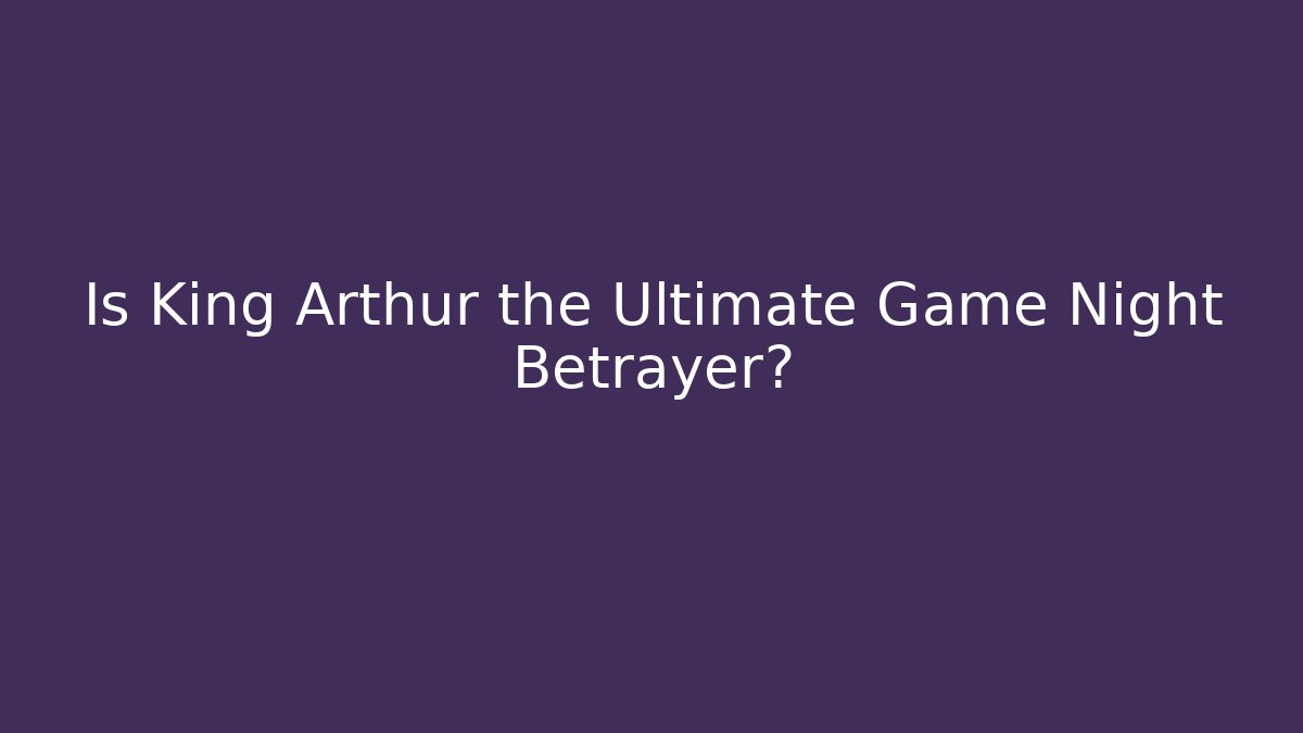 Is King Arthur the Ultimate Game Night Betrayer?