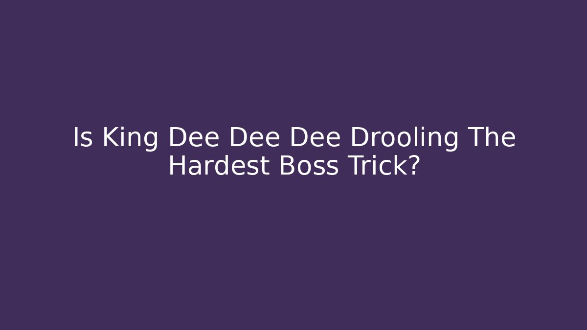 Is King Dee Dee Dee Drooling The Hardest Boss Trick?