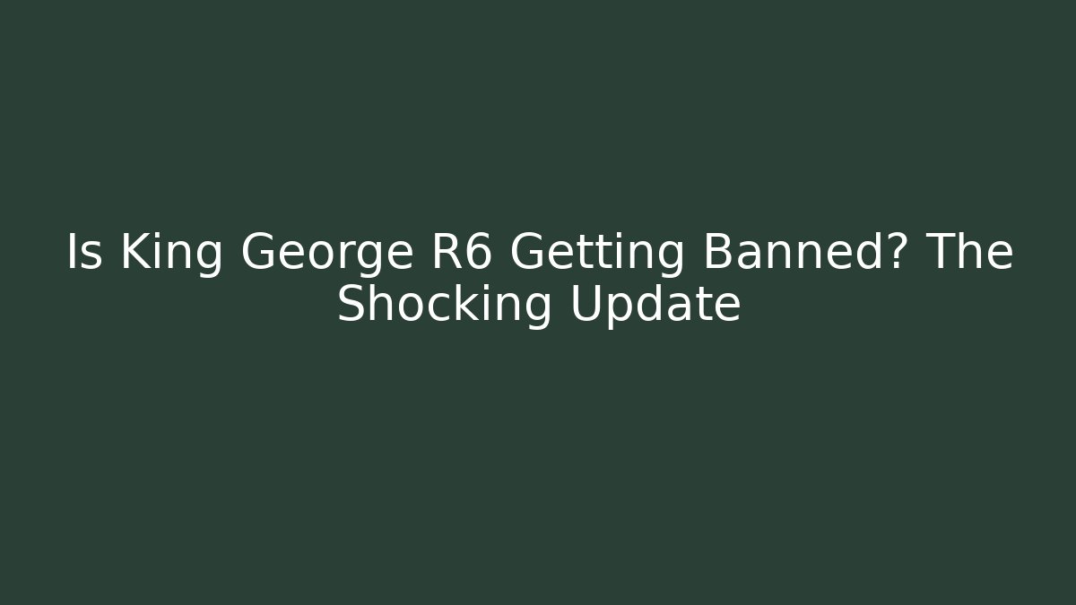 Is King George R6 Getting Banned? The Shocking Update