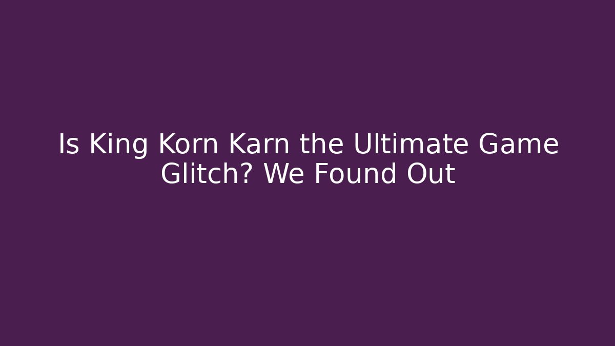 Is King Korn Karn the Ultimate Game Glitch? We Found Out - Critter Realm