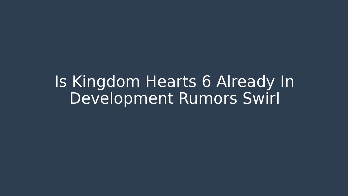 Is Kingdom Hearts 6 Already In Development Rumors Swirl