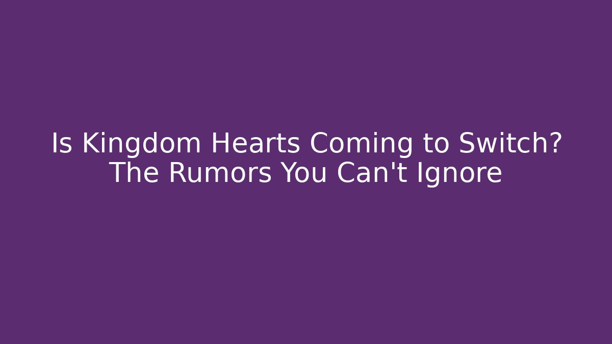 Is Kingdom Hearts Coming to Switch? The Rumors You Can’t Ignore