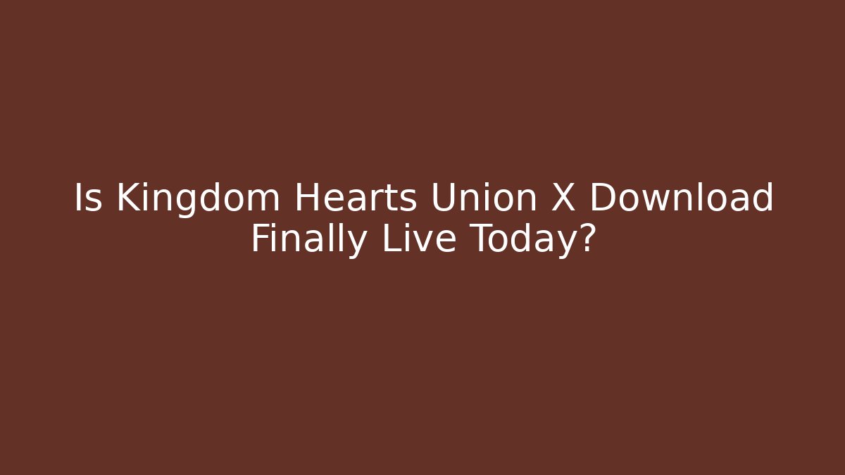 Is Kingdom Hearts Union X Download Finally Live Today?