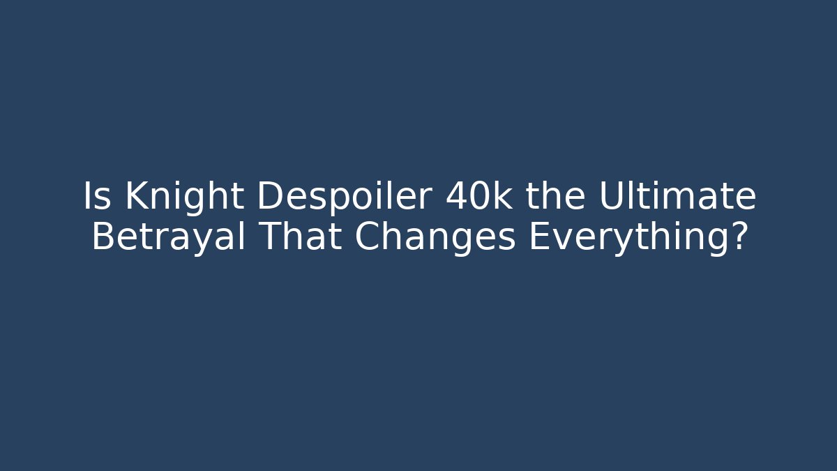 Is Knight Despoiler 40k the Ultimate Betrayal That Changes Everything?