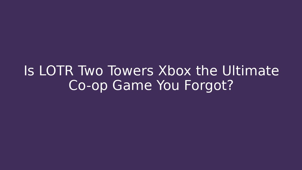 Is LOTR Two Towers Xbox the Ultimate Co-op Game You Forgot?