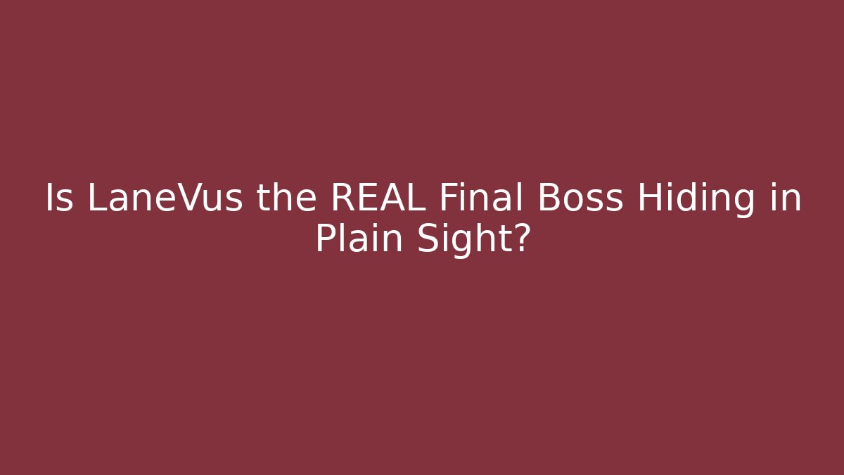 Is LaneVus the REAL Final Boss Hiding in Plain Sight?