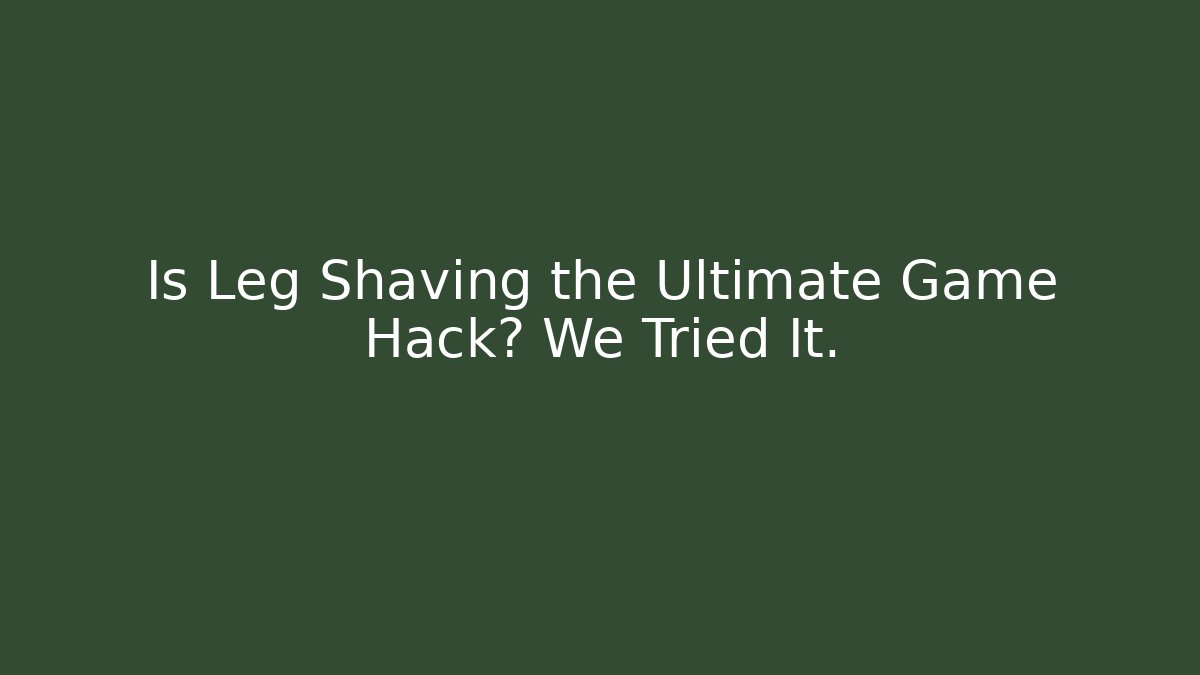 Is Leg Shaving the Ultimate Game Hack? We Tried It.