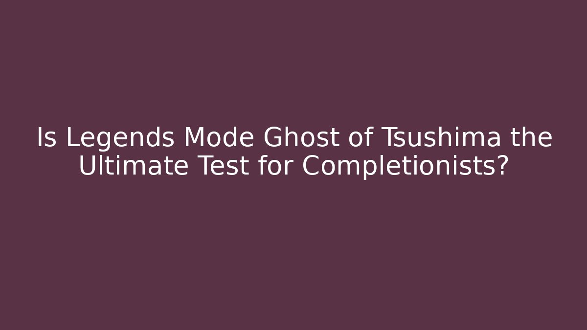 Is Legends Mode Ghost of Tsushima the Ultimate Test for Completionists?