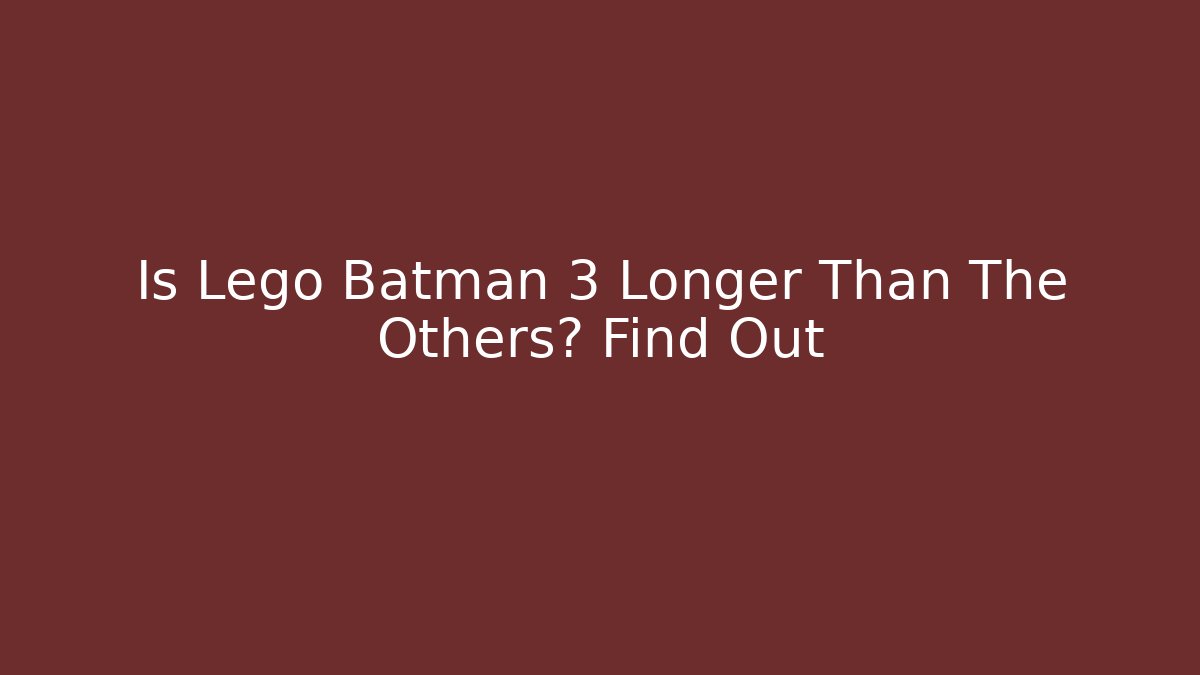 Is Lego Batman 3 Longer Than The Others? Find Out
