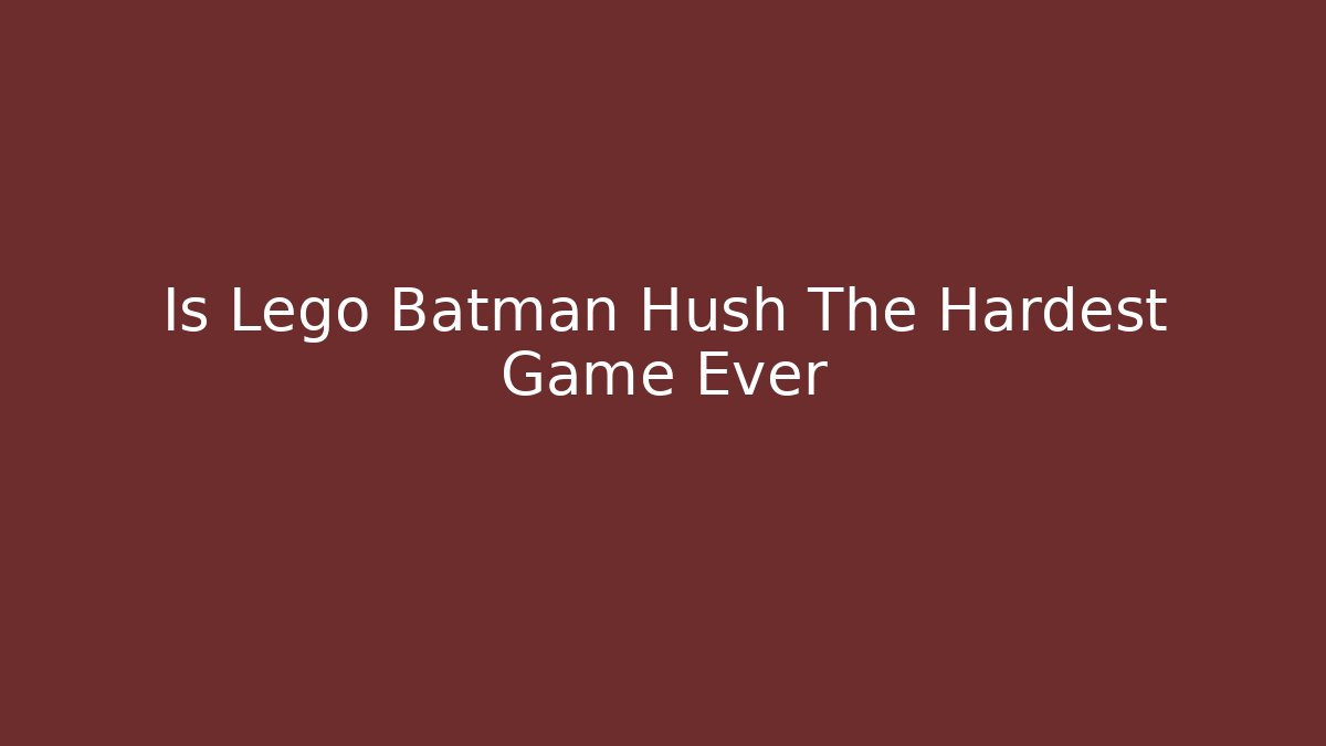 Is Lego Batman Hush The Hardest Game Ever