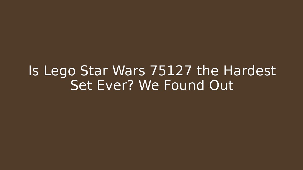 Is Lego Star Wars 75127 the Hardest Set Ever? We Found Out