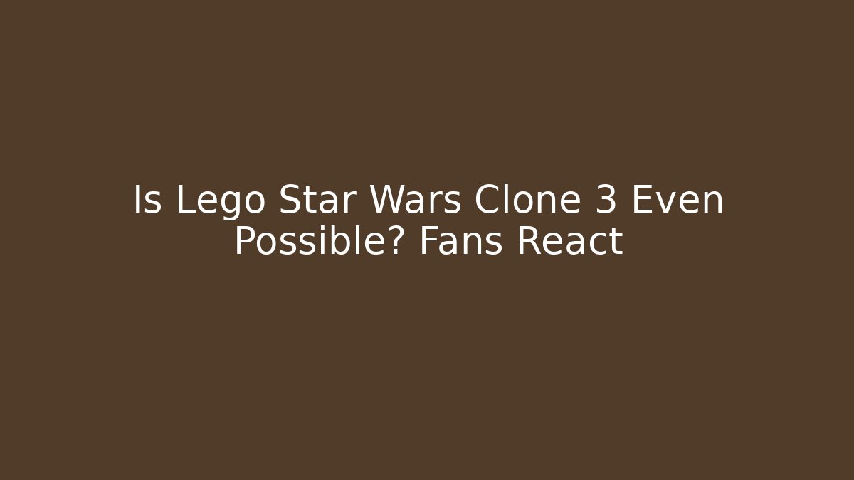 Is Lego Star Wars Clone 3 Even Possible? Fans React