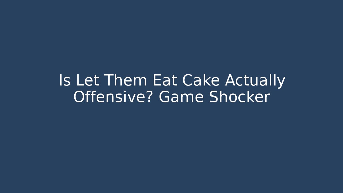 Is Let Them Eat Cake Actually Offensive? Game Shocker - Critter Realm
