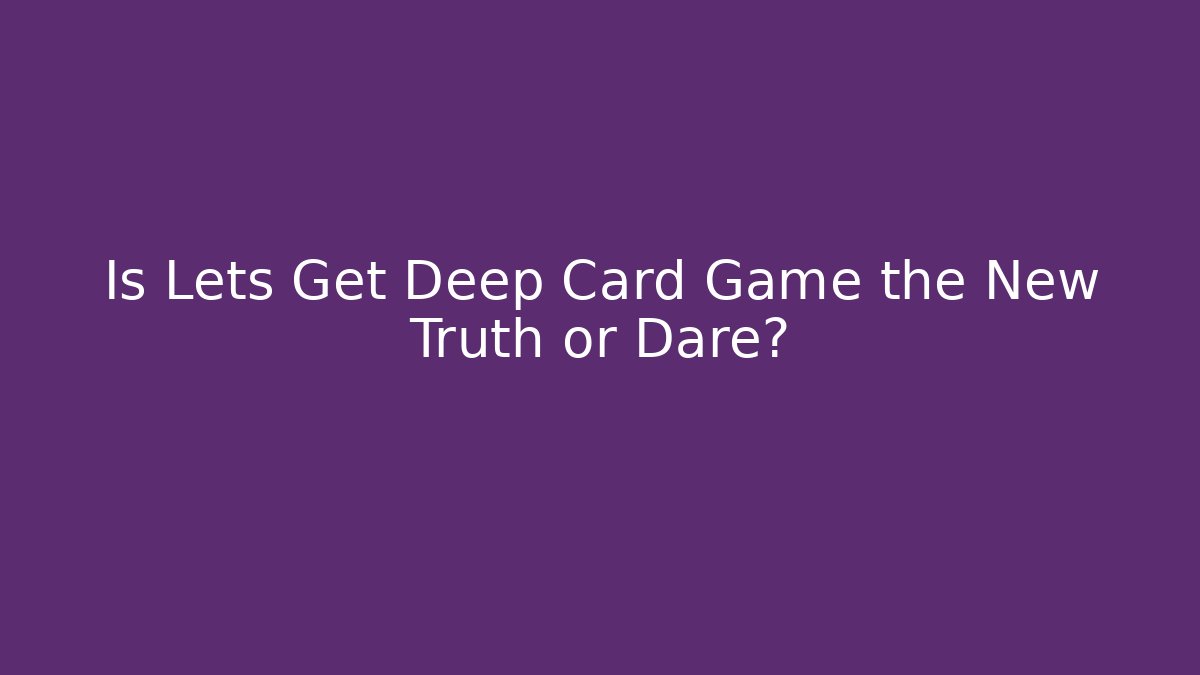 Is Lets Get Deep Card Game the New Truth or Dare?