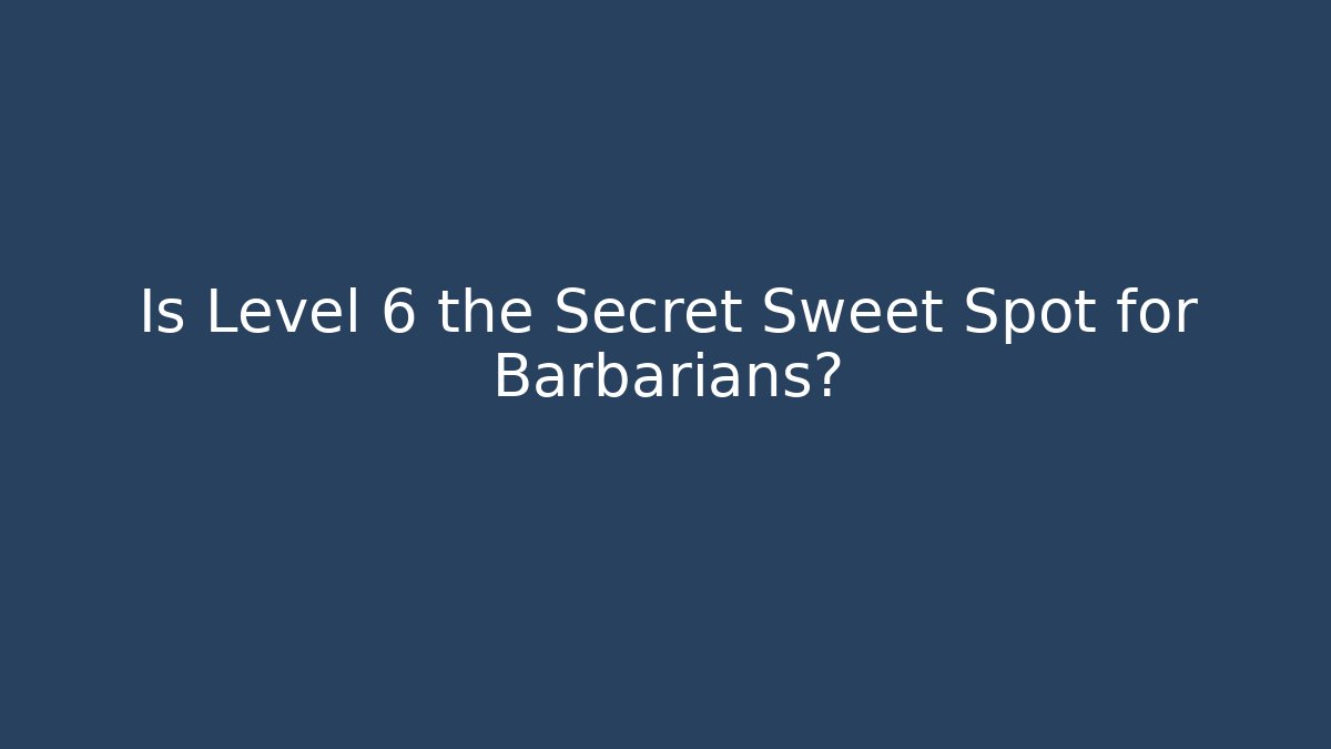 Is Level 6 the Secret Sweet Spot for Barbarians?