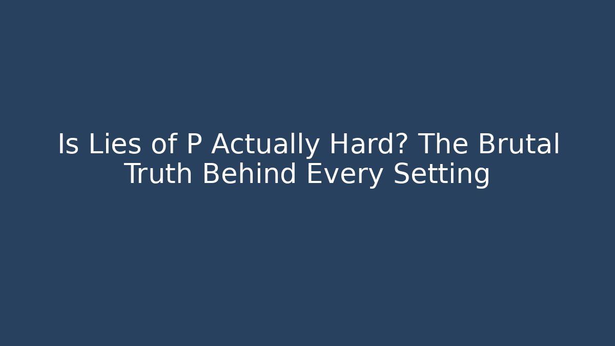 Is Lies of P Actually Hard? The Brutal Truth Behind Every Setting