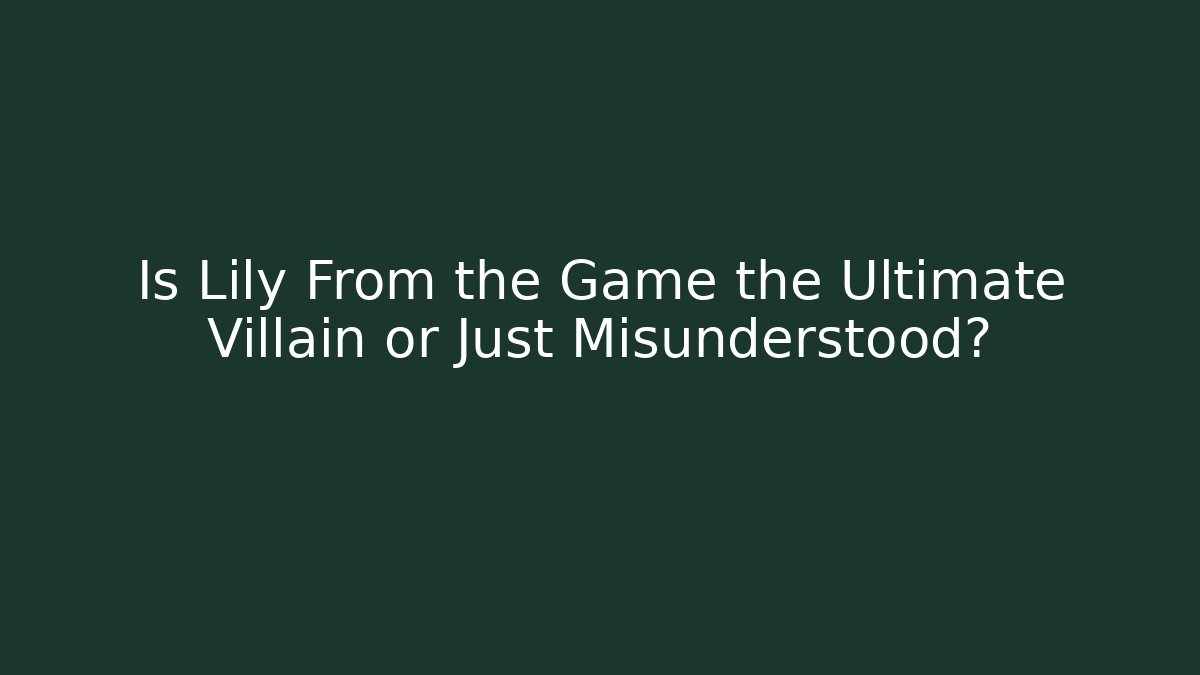 Is Lily From the Game the Ultimate Villain or Just Misunderstood?
