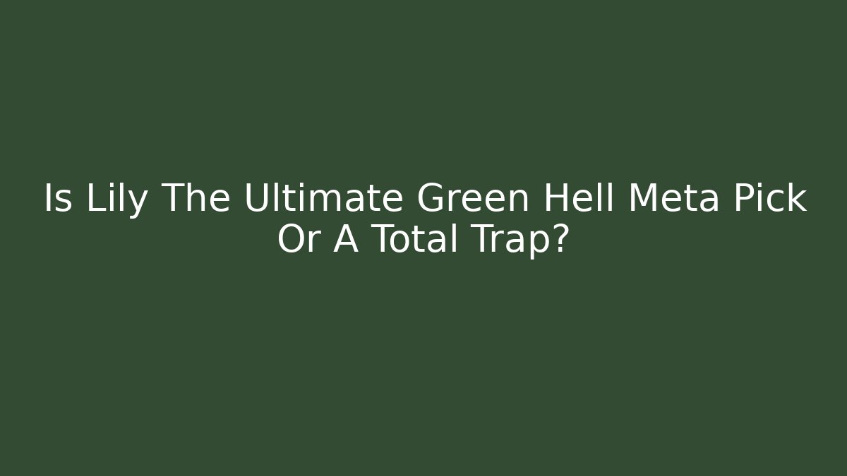 Is Lily The Ultimate Green Hell Meta Pick Or A Total Trap?