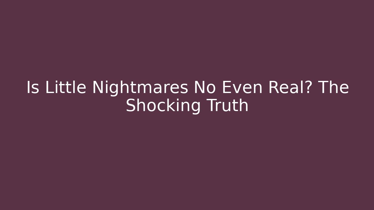 Is Little Nightmares No Even Real? The Shocking Truth