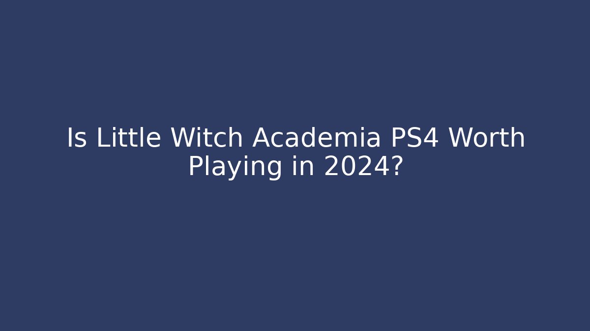 Is Little Witch Academia PS4 Worth Playing in 2024?