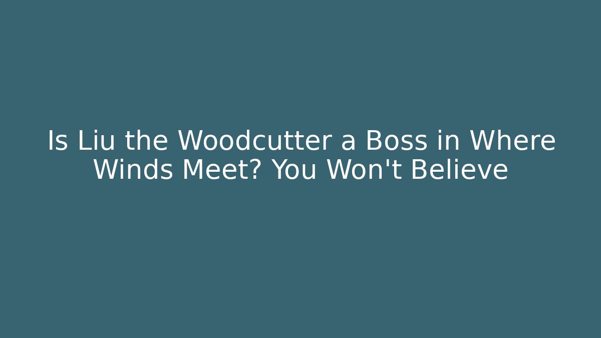 Is Liu the Woodcutter a Boss in Where Winds Meet? You Won’t Believe
