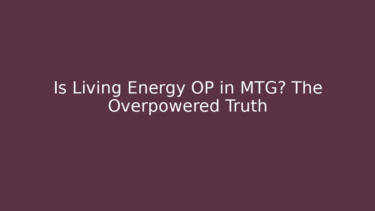Is Living Energy OP in MTG? The Overpowered Truth