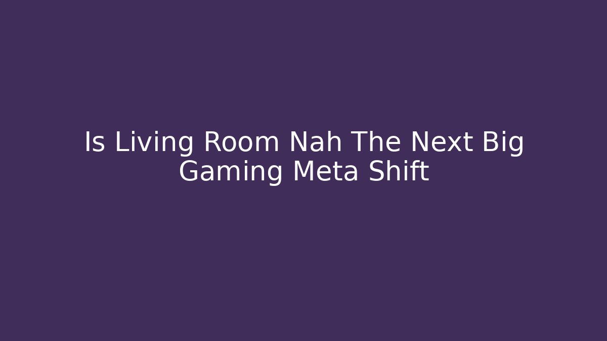 Is Living Room Nah The Next Big Gaming Meta Shift