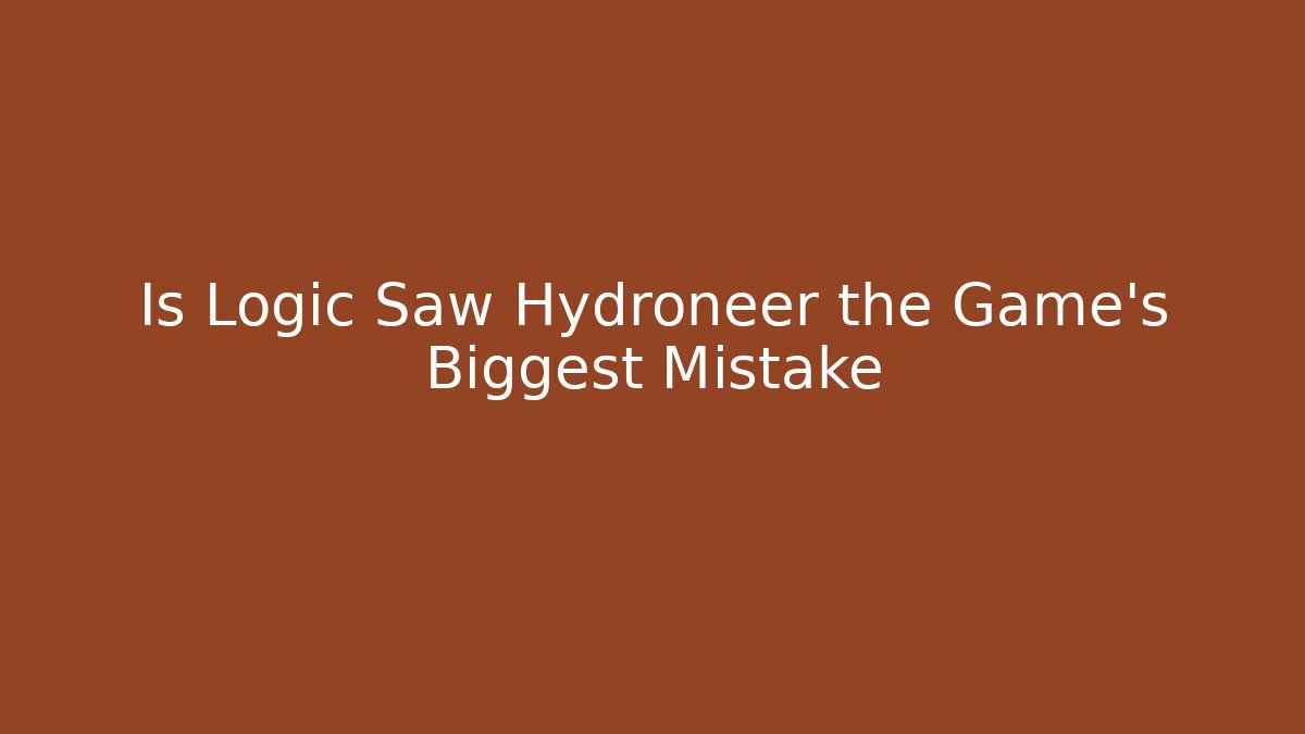 Is Logic Saw Hydroneer the Game’s Biggest Mistake