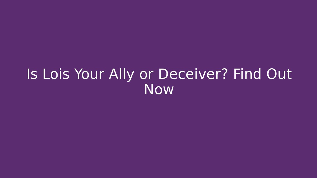 Is Lois Your Ally or Deceiver? Find Out Now