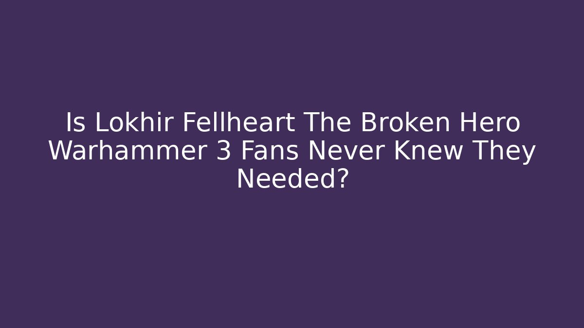 Is Lokhir Fellheart The Broken Hero Warhammer 3 Fans Never Knew They Needed?