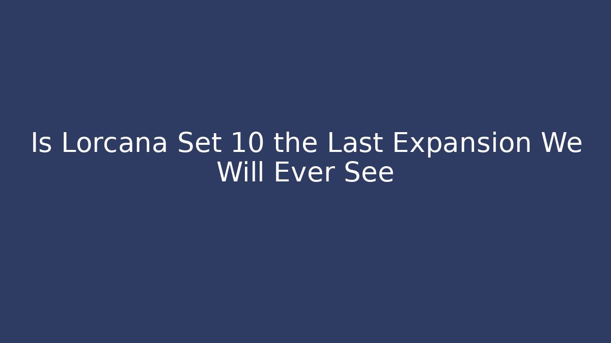 Is Lorcana Set 10 the Last Expansion We Will Ever See