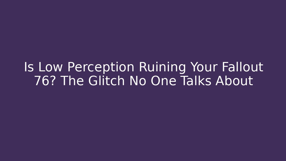 Is Low Perception Ruining Your Fallout 76? The Glitch No One Talks About