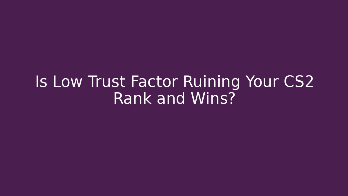 Is Low Trust Factor Ruining Your CS2 Rank and Wins?