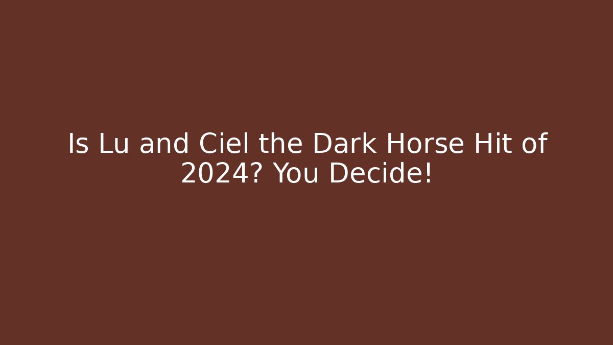 Is Lu and Ciel the Dark Horse Hit of 2024? You Decide!