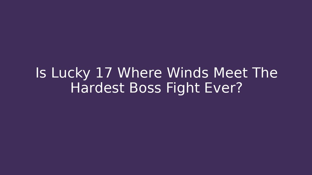 Is Lucky 17 Where Winds Meet The Hardest Boss Fight Ever?
