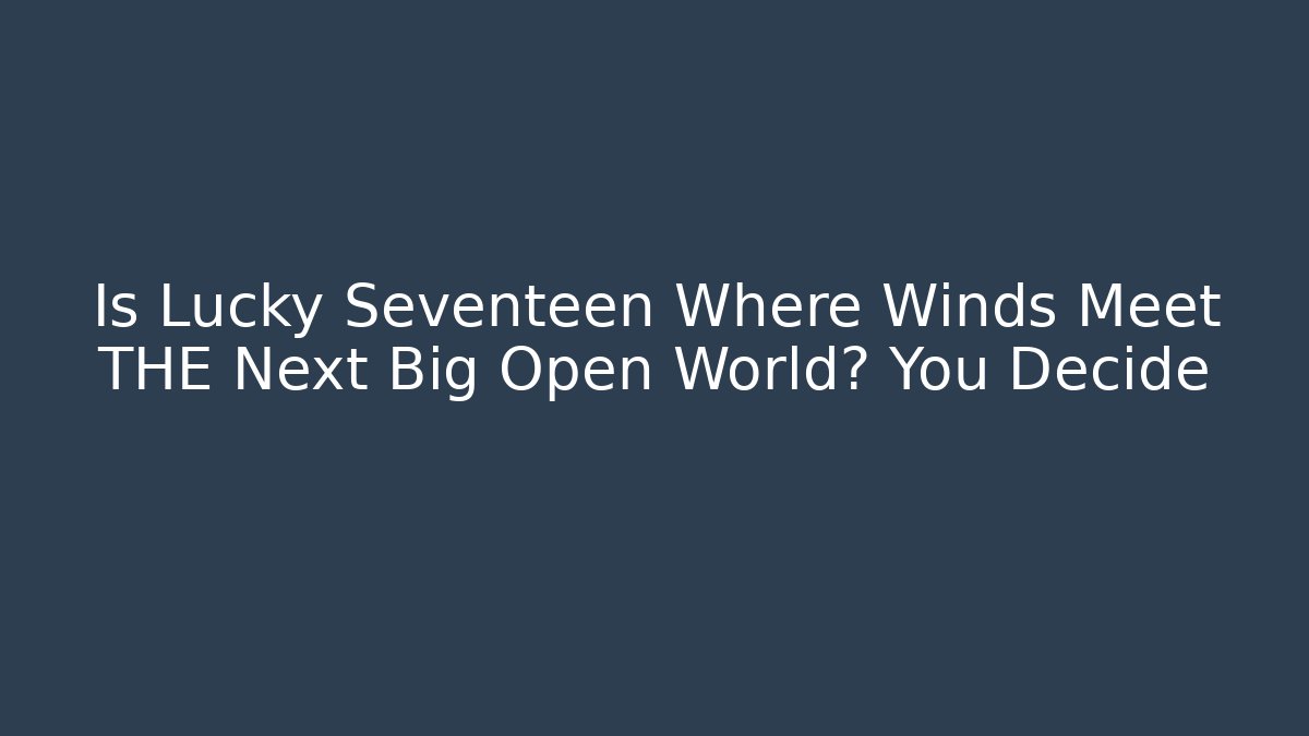Is Lucky Seventeen Where Winds Meet THE Next Big Open World? You Decide