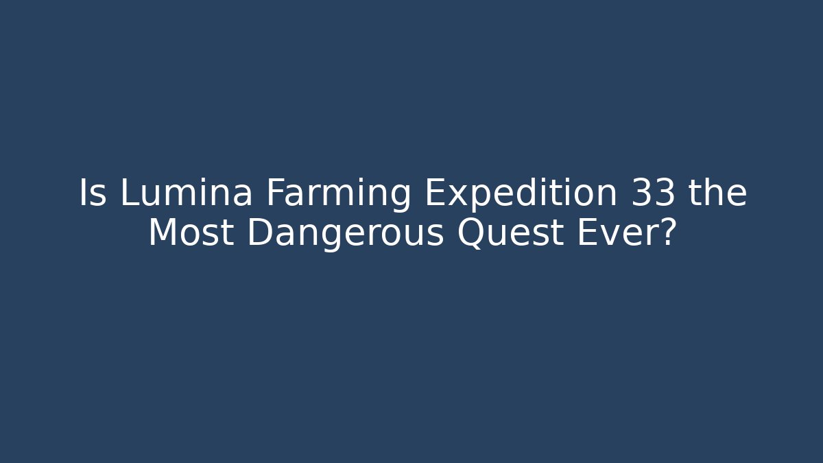 Is Lumina Farming Expedition 33 the Most Dangerous Quest Ever?