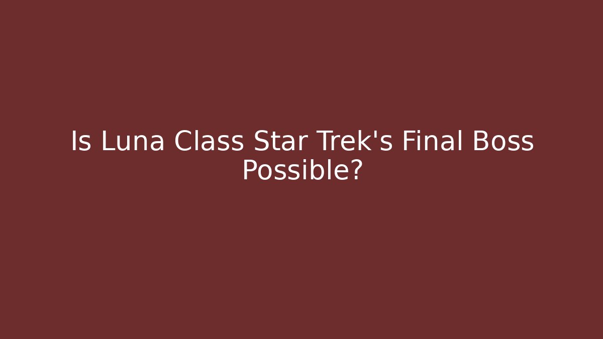 Is Luna Class Star Trek's Final Boss Possible?